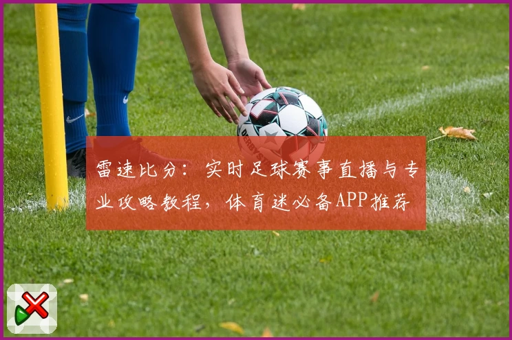 雷速比分：实时足球赛事直播与专业攻略教程，体育迷必备APP推荐