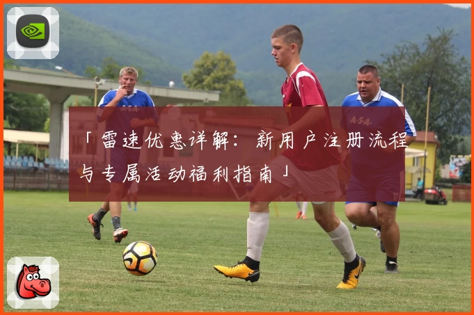 「雷速优惠详解：新用户注册流程与专属活动福利指南」