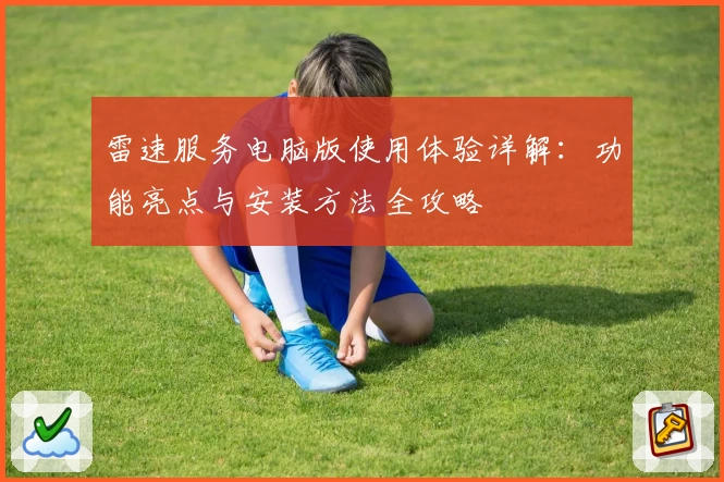 雷速服务电脑版使用体验详解：功能亮点与安装方法全攻略