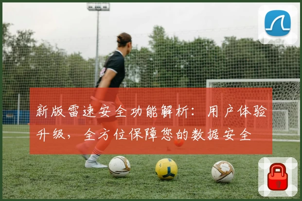 新版雷速安全功能解析：用户体验升级，全方位保障您的数据安全